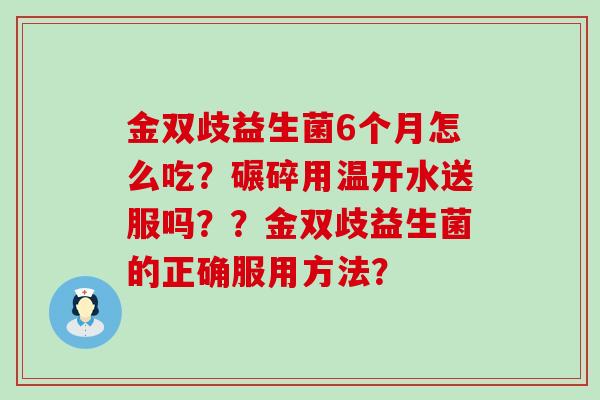 金双歧益生菌6个月怎么吃？碾碎用温开水送服吗？？金双歧益生菌的正确服用方法？