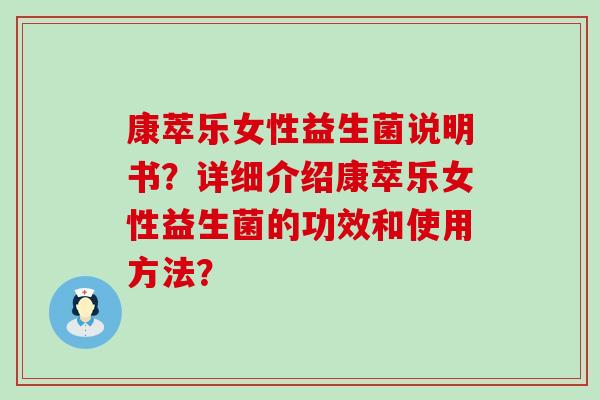 康萃乐女性益生菌说明书?详细介绍康萃乐女性益生菌的功效和使用方法? 康萃乐女性益生菌说明书?详细介绍康萃乐女性益生菌的功效和使用方法?