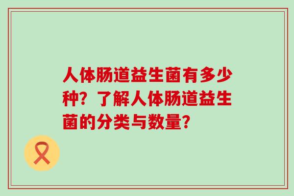 人体肠道益生菌有多少种?了解人体肠道益生菌的分类与数量? 人体肠道益生菌有多少种?了解人体肠道益生菌的分类与数量?