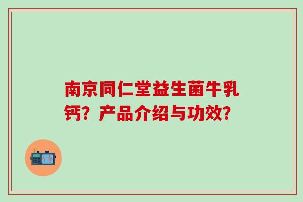 南京同仁堂益生菌牛乳钙？产品介绍与功效？