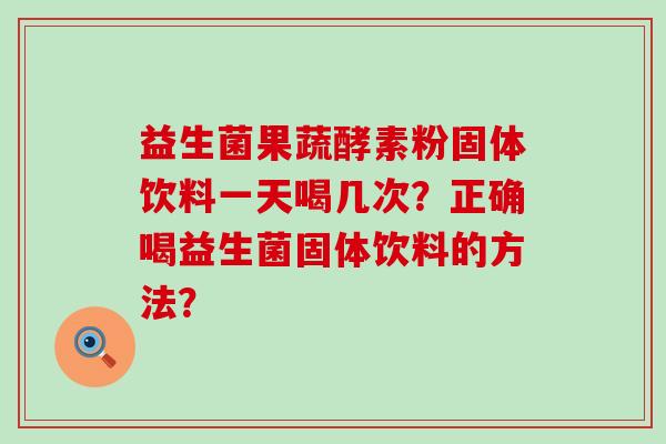 益生菌果蔬酵素粉固体饮料一天喝几次?正确喝益生菌固体饮料的方法? 益生菌果蔬酵素粉固体饮料一天喝几次?正确喝益生菌固体饮料的方法?