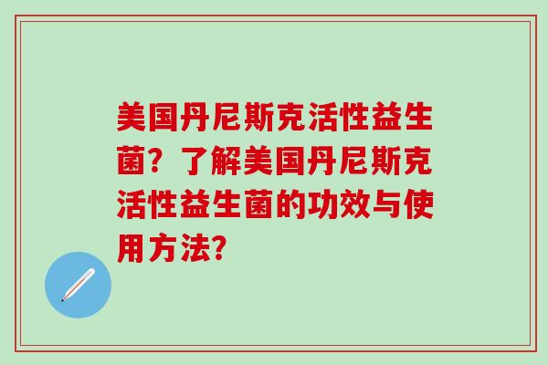 美国丹尼斯克活性益生菌？了解美国丹尼斯克活性益生菌的功效与使用方法？