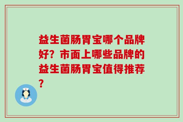 益生菌肠胃宝哪个品牌好？市面上哪些品牌的益生菌肠胃宝值得推荐？