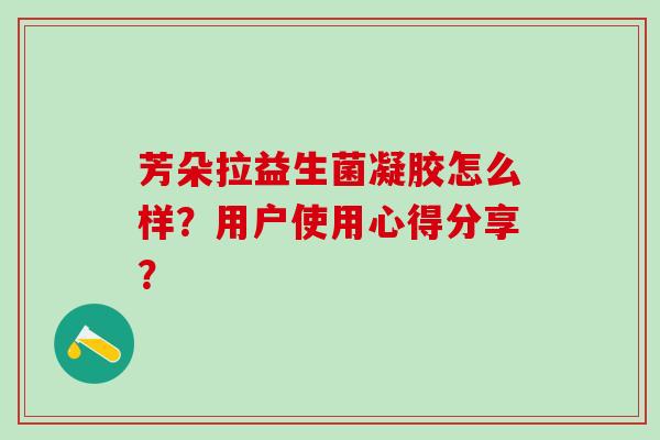 芳朵拉益生菌凝胶怎么样？用户使用心得分享？