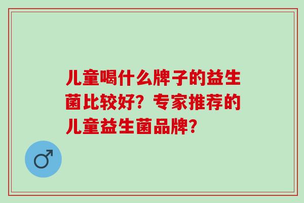 儿童喝什么牌子的益生菌比较好？专家推荐的儿童益生菌品牌？