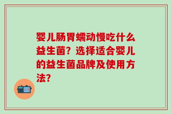 婴儿肠胃蠕动慢吃什么益生菌?选择适合婴儿的益生菌品牌及使用方法? 婴儿肠胃蠕动慢吃什么益生菌?选择适合婴儿的益生菌品牌及使用方法?