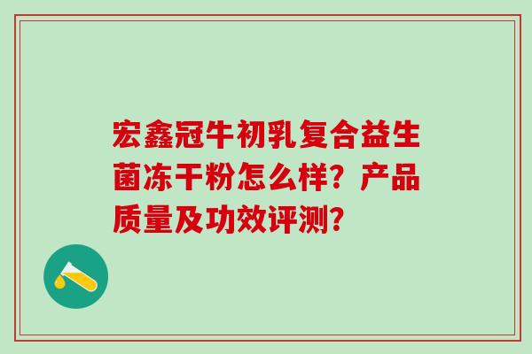 宏鑫冠牛初乳复合益生菌冻干粉怎么样？产品质量及功效评测？