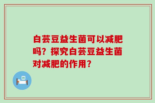 白芸豆益生菌可以减肥吗？探究白芸豆益生菌对减肥的作用？