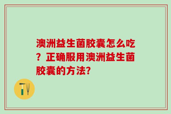 澳洲益生菌胶囊怎么吃？正确服用澳洲益生菌胶囊的方法？