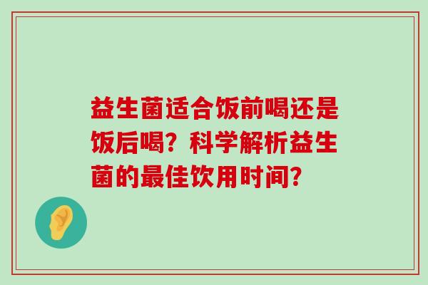 益生菌适合饭前喝还是饭后喝？科学解析益生菌的最佳饮用时间？