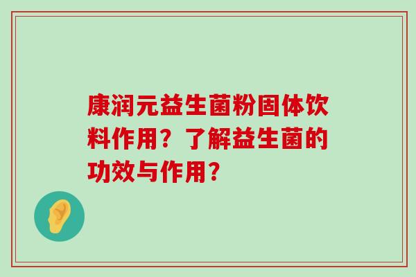 康润元益生菌粉固体饮料作用?了解益生菌的功效与作用? 康润元益生菌粉固体饮料作用?了解益生菌的功效与作用?