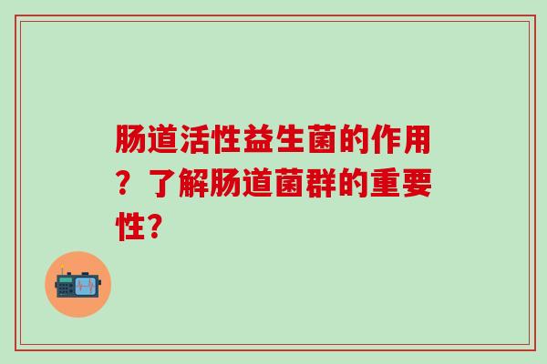 肠道活性益生菌的作用?了解肠道菌群的重要性? 肠道活性益生菌的作用?了解肠道菌群的重要性?