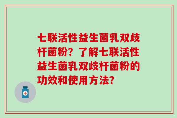 七联活性益生菌乳双歧杆菌粉？了解七联活性益生菌乳双歧杆菌粉的功效和使用方法？
