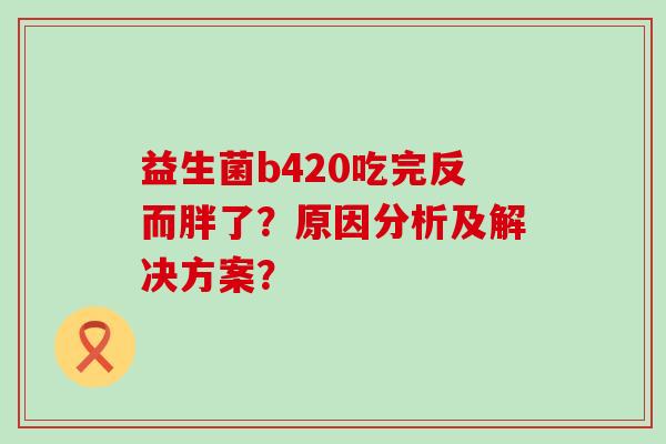 益生菌b420吃完反而胖了？原因分析及解决方案？