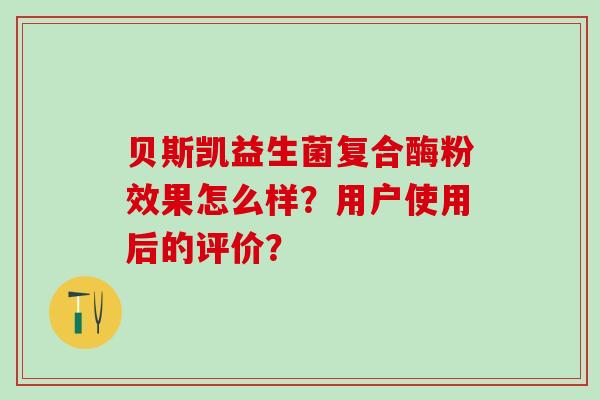 贝斯凯益生菌复合酶粉效果怎么样?用户使用后的评价? 贝斯凯益生菌复合酶粉效果怎么样?用户使用后的评价?