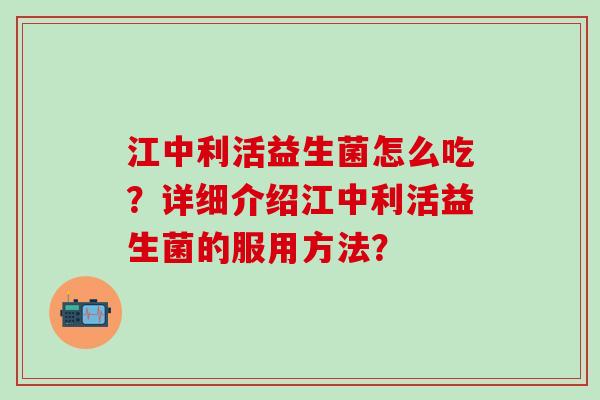 江中利活益生菌怎么吃？详细介绍江中利活益生菌的服用方法？