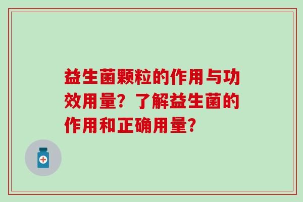 益生菌颗粒的作用与功效用量?了解益生菌的作用和正确用量? 益生菌颗粒的作用与功效用量?了解益生菌的作用和正确用量?