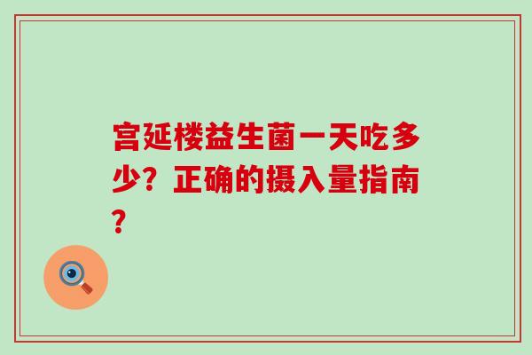 宫延楼益生菌一天吃多少？正确的摄入量指南？
