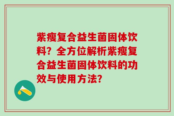 紫瘦复合益生菌固体饮料？全方位解析紫瘦复合益生菌固体饮料的功效与使用方法？