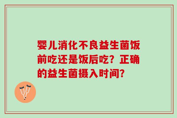 婴儿益生菌饭前吃还是饭后吃？正确的益生菌摄入时间？