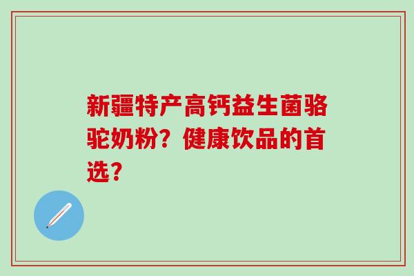 新疆特产高钙益生菌骆驼奶粉？健康饮品的首选？
