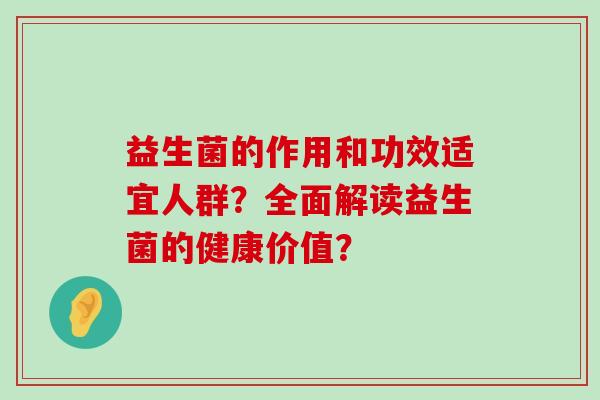 益生菌的作用和功效适宜人群？全面解读益生菌的健康价值？