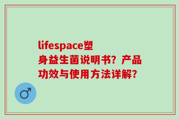 lifespace塑身益生菌说明书?产品功效与使用方法详解? lifespace塑身益生菌说明书?产品功效与使用方法详解?