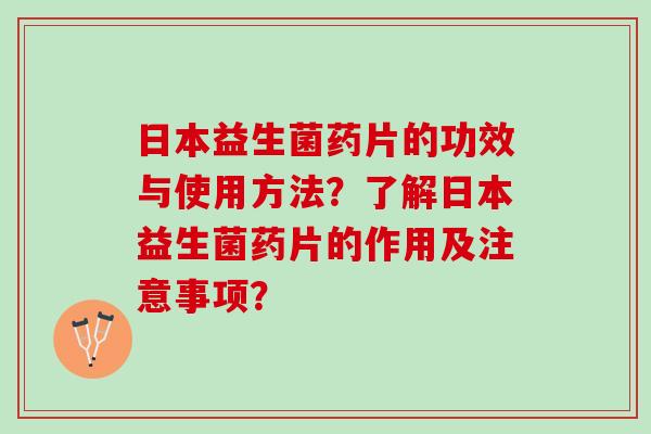 日本益生菌药片的功效与使用方法？了解日本益生菌药片的作用及注意事项？