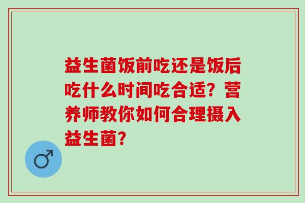 益生菌饭前吃还是饭后吃什么时间吃合适？营养师教你如何合理摄入益生菌？