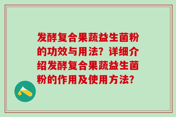 发酵复合果蔬益生菌粉的功效与用法？详细介绍发酵复合果蔬益生菌粉的作用及使用方法？