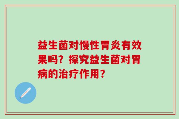 益生菌对慢性胃炎有效果吗？探究益生菌对胃病的治疗作用？