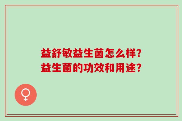 益舒敏益生菌怎么样？益生菌的功效和用途？