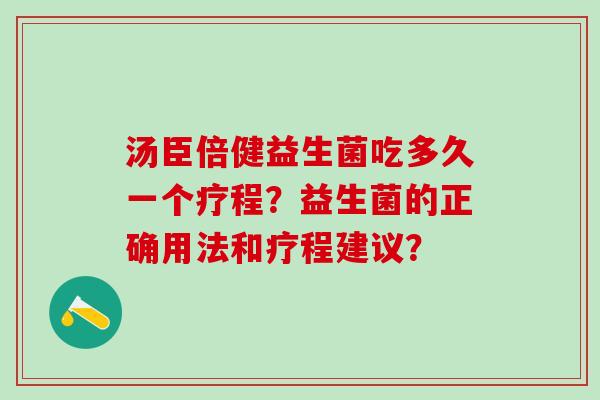 汤臣倍健益生菌吃多久一个疗程？益生菌的正确用法和疗程建议？