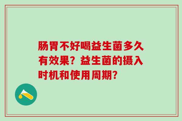 肠胃不好喝益生菌多久有效果？益生菌的摄入时机和使用周期？