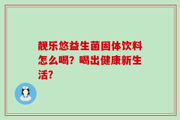 靓乐悠益生菌固体饮料怎么喝？喝出健康新生活？