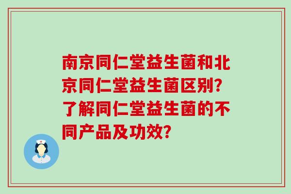 南京同仁堂益生菌和北京同仁堂益生菌区别？了解同仁堂益生菌的不同产品及功效？