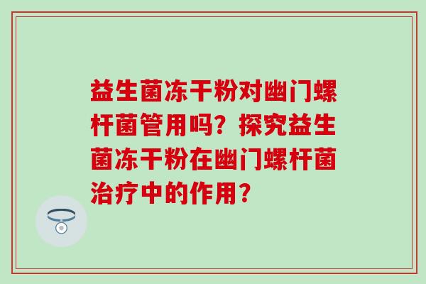 益生菌冻干粉对幽门螺杆菌管用吗？探究益生菌冻干粉在幽门螺杆菌治疗中的作用？