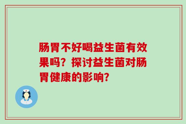 肠胃不好喝益生菌有效果吗？探讨益生菌对肠胃健康的影响？
