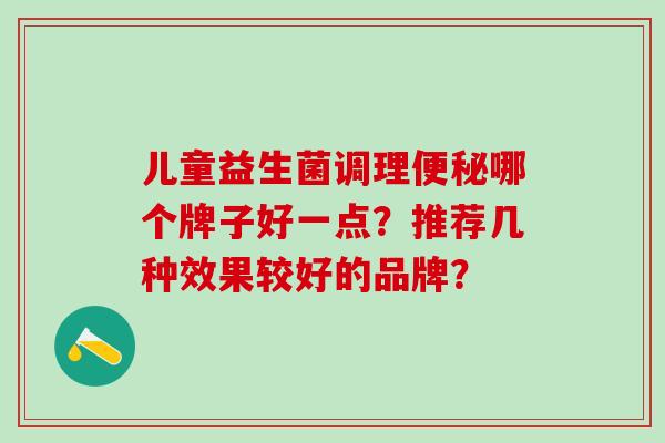 儿童益生菌调理便秘哪个牌子好一点？推荐几种效果较好的品牌？