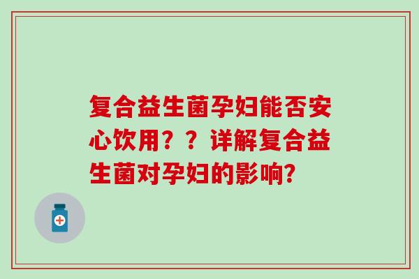 复合益生菌孕妇能否安心饮用??详解复合益生菌对孕妇的影响? 复合益生菌孕妇能否安心饮用??详解复合益生菌对孕妇的影响?