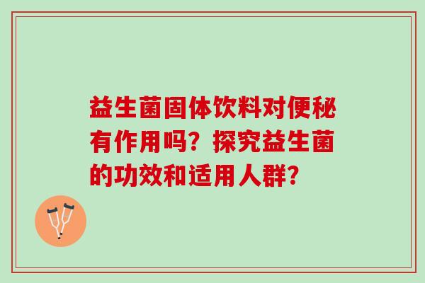 益生菌固体饮料对便秘有作用吗？探究益生菌的功效和适用人群？