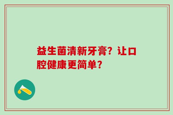 益生菌清新牙膏？让口腔健康更简单？