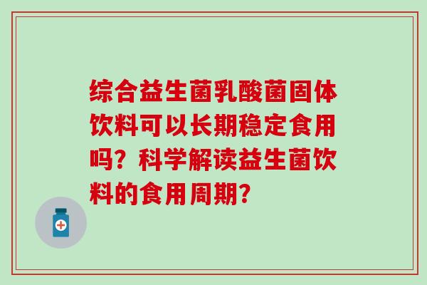 综合益生菌乳酸菌固体饮料可以长期稳定食用吗？科学解读益生菌饮料的食用周期？