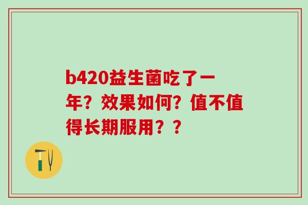 b420益生菌吃了一年？效果如何？值不值得长期服用？？