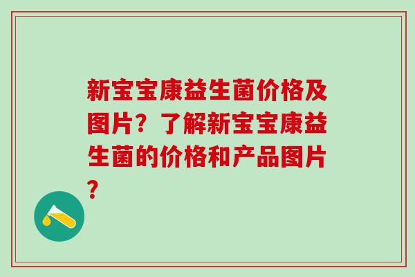 新宝宝康益生菌价格及图片?了解新宝宝康益生菌的价格和产品图片? 新宝宝康益生菌价格及图片?了解新宝宝康益生菌的价格和产品图片?