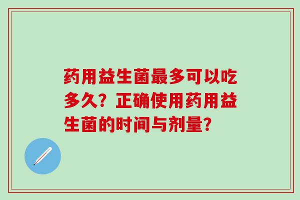 药用益生菌最多可以吃多久？正确使用药用益生菌的时间与剂量？