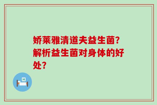 娇莱雅清道夫益生菌？解析益生菌对身体的好处？
