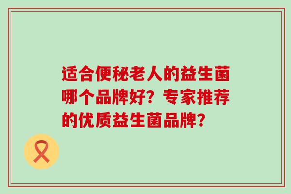 适合老人的益生菌哪个品牌好？专家推荐的优质益生菌品牌？