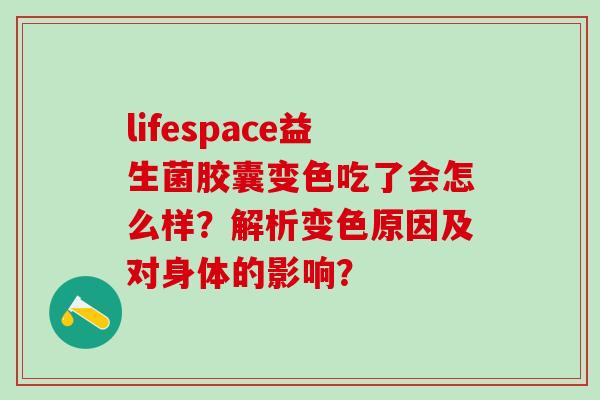 lifespace益生菌胶囊变色吃了会怎么样？解析变色原因及对身体的影响？