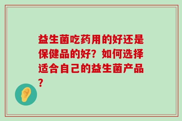 益生菌吃药用的好还是保健品的好？如何选择适合自己的益生菌产品？